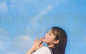 166吃瓜苹果版，黑料拼劲满满，边看边走神也是一绝！