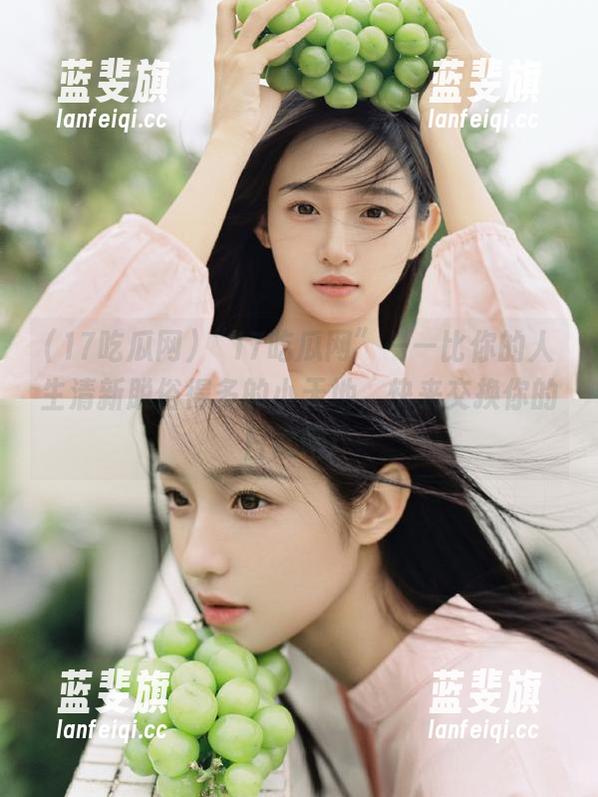 “17吃瓜网”——比你的人生清新脱俗得多的小天地，快来交换你的日常吧！