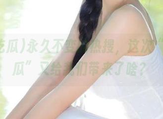 永久不变的热搜，这次“51吃瓜”又给我们带来了啥？