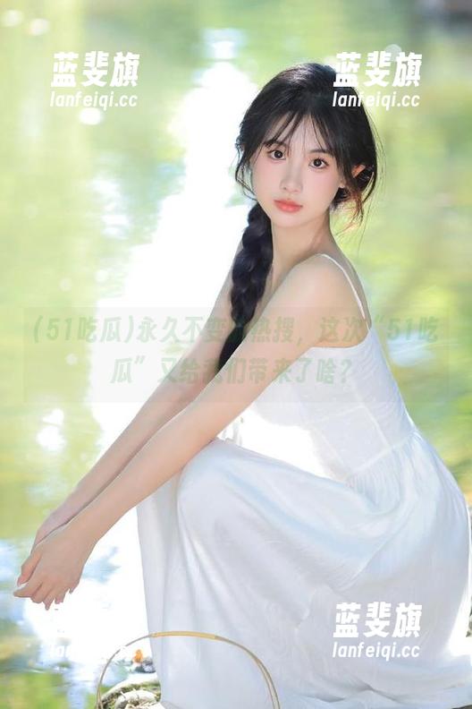 永久不变的热搜，这次“51吃瓜”又给我们带来了啥？