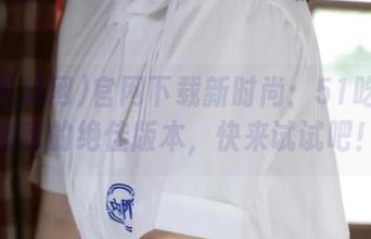 官网下载新时尚：51吃瓜网藏着的绝佳版本，快来试试吧！