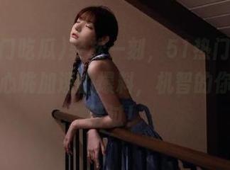 轻松一刻，51热门吃瓜直达让人心跳加速的爆料，机智的你绝不能错过！