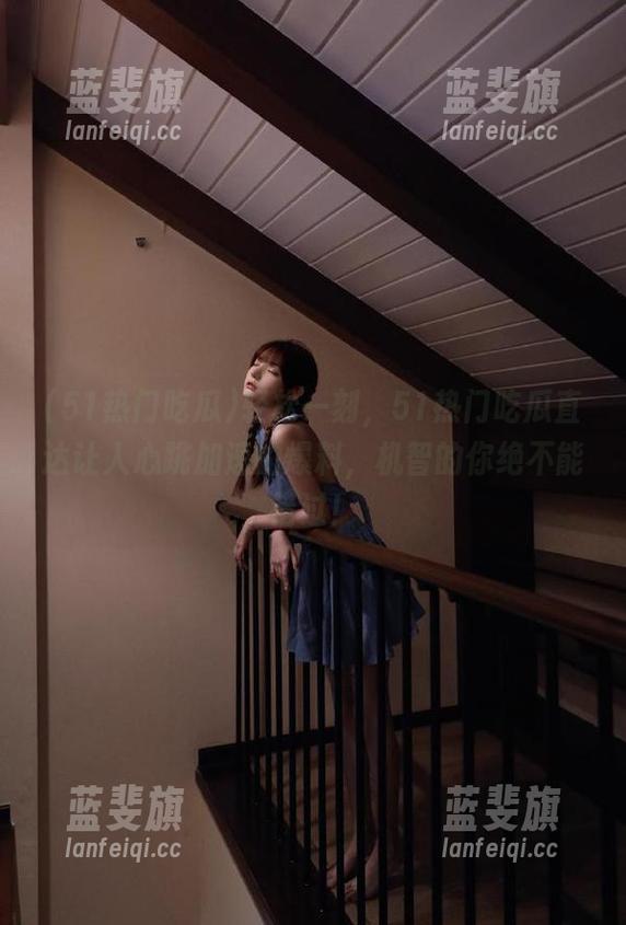 轻松一刻，51热门吃瓜直达让人心跳加速的爆料，机智的你绝不能错过！