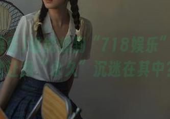 谁能想到“718娱乐”的八卦能让我“永久”沉迷在其中？