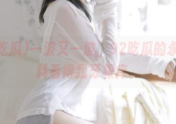 一波又一波，92吃瓜的永久黑料看得我牙根痒。