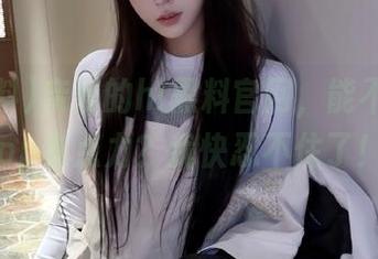 亲爱的hl黑料官网，能不能给app来点力？我快忍不住了！