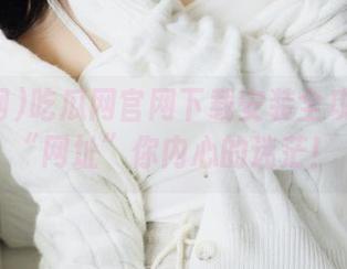 吃瓜网官网下载安装全攻略——“网址”你内心的迷茫！