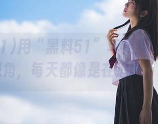 用“黑料51”苹果版开启“瓜”视角，每天都像是在追剧，呵呵