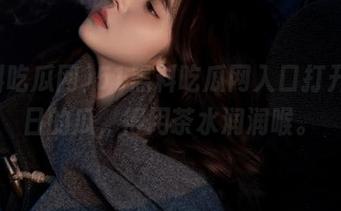 51黑料吃瓜网入口打开，今日的瓜，得用茶水润润喉。