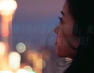 黑料正能量官网：走过路过不要错过，迷路也得吃瓜！