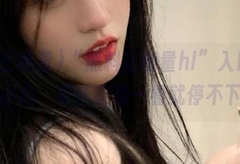 “黑料正能量hl”入口，入内请小心，有些东西一看就停不下来！