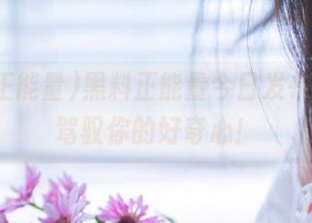 黑料正能量今日发布，肆意驾驭你的好奇心！