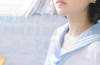 谁动了黑料网曝的芭蕉扇？更新里满满的吃瓜正能量，咋办我已经停不下来了！